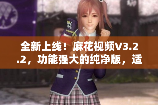 全新上线！麻花视频V3.2.2，功能强大的纯净版，适用于影音爱好者！