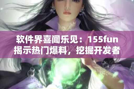 软件界喜闻乐见：155fun揭示热门爆料，挖掘开发者正能量