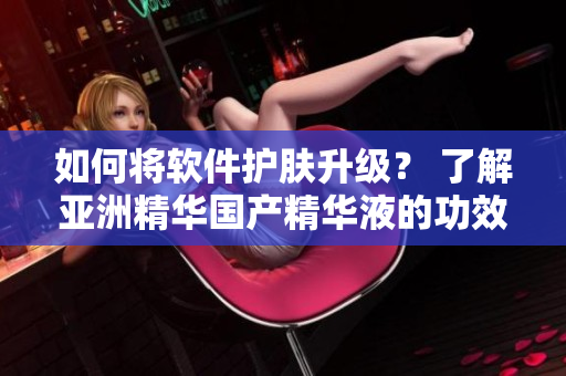 如何将软件护肤升级？ 了解亚洲精华国产精华液的功效！