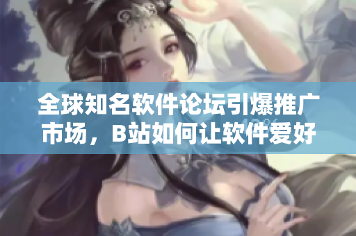 全球知名软件论坛引爆推广市场，B站如何让软件爱好者自由创作？