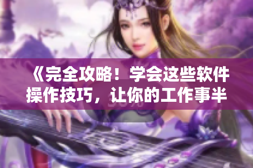《完全攻略！学会这些软件操作技巧，让你的工作事半功倍！》