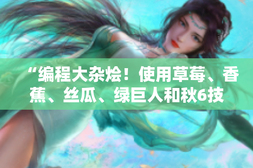 “编程大杂烩！使用草莓、香蕉、丝瓜、绿巨人和秋6技术开发混合应用”