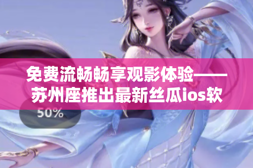 免费流畅畅享观影体验——苏州座推出最新丝瓜ios软件