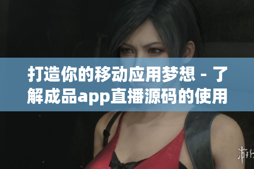 打造你的移动应用梦想 - 了解成品app直播源码的使用方法