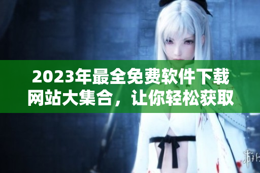 2023年最全免费软件下载网站大集合，让你轻松获取高品质软件！