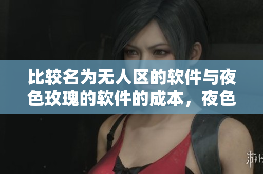 比较名为无人区的软件与夜色玫瑰的软件的成本，夜色玫瑰显然更高价