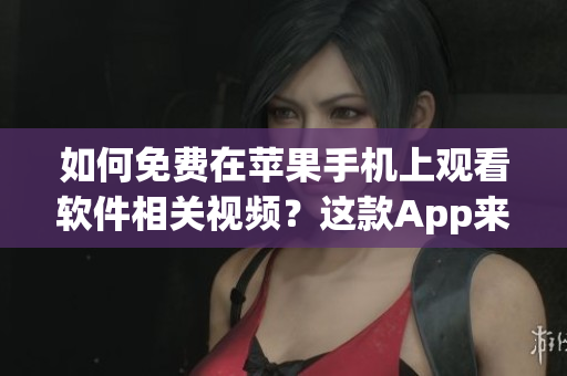 如何免费在苹果手机上观看软件相关视频？这款App来帮你！