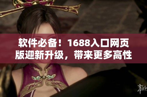 软件必备！1688入口网页版迎新升级，带来更多高性能软件资源