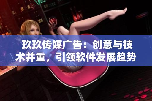  玖玖传媒广告：创意与技术并重，引领软件发展趋势