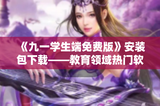 《九一学生端免费版》安装包下载——教育领域热门软件不容错过