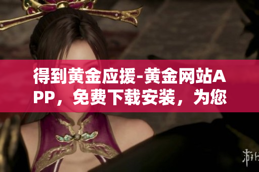 得到黄金应援-黄金网站APP，免费下载安装，为您提供优质软件服务