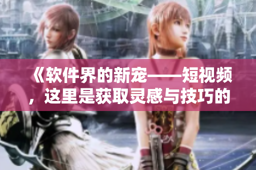 《软件界的新宠——短视频，这里是获取灵感与技巧的绝佳之地！》