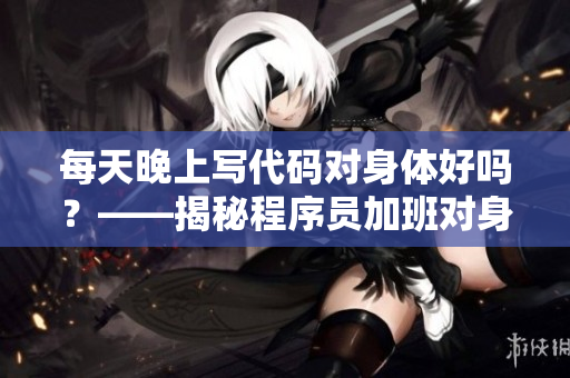 每天晚上写代码对身体好吗？——揭秘程序员加班对身体的影响