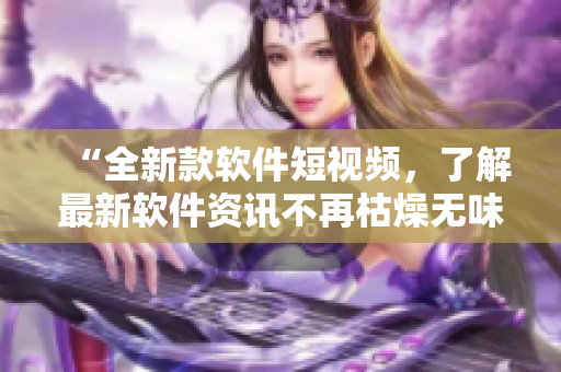 “全新款软件短视频，了解最新软件资讯不再枯燥无味！”