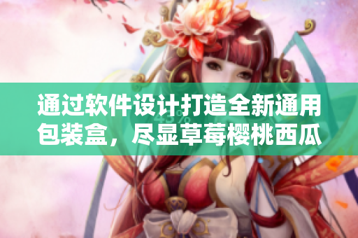 通过软件设计打造全新通用包装盒，尽显草莓樱桃西瓜和榴莲美味之美！