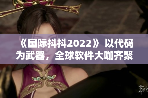 《国际抖抖2022》 以代码为武器,全球软件大咖齐聚洛杉矶 《国际抖抖2022》 以代码为武器,全球软件大咖齐聚洛杉矶