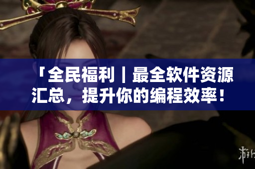 「全民福利｜最全软件资源汇总，提升你的编程效率！」