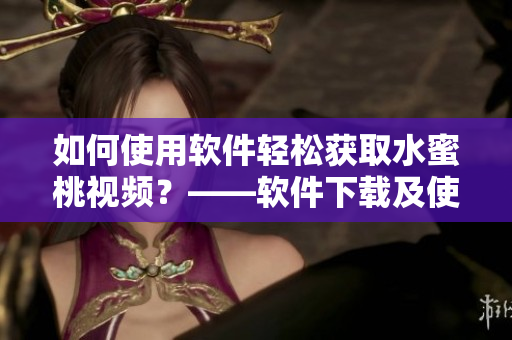 如何使用软件轻松获取水蜜桃视频？——软件下载及使用指南