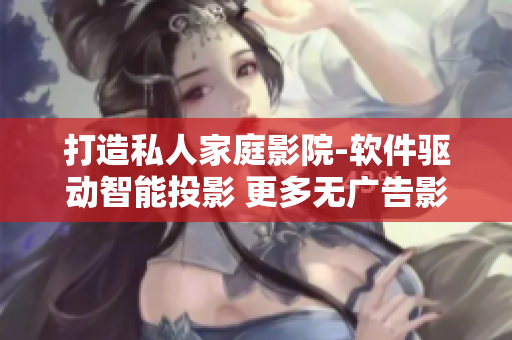 打造私人家庭影院-软件驱动智能投影 更多无广告影片，非凡视听享受