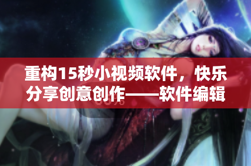重构15秒小视频软件，快乐分享创意创作——软件编辑推荐