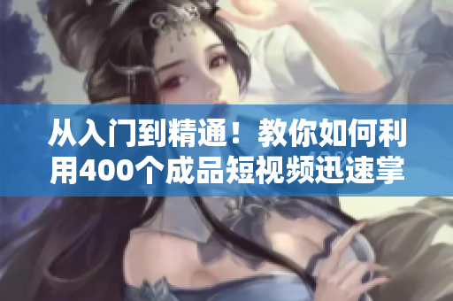 从入门到精通！教你如何利用400个成品短视频迅速掌握软件技能