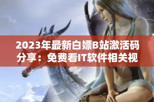 2023年最新白嫖B站激活码分享：免费看IT软件相关视频！