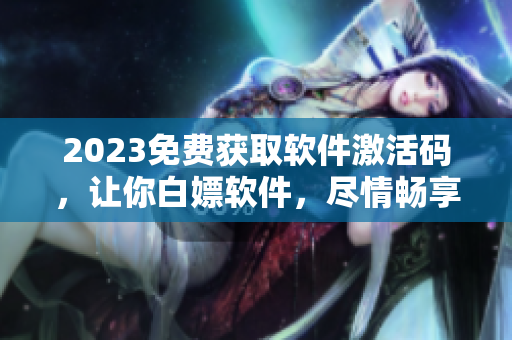 2023免费获取软件激活码，让你白嫖软件，尽情畅享各种功能
