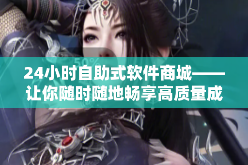 24小时自助式软件商城——让你随时随地畅享高质量成人软件