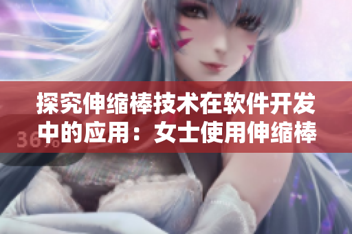 探究伸缩棒技术在软件开发中的应用：女士使用伸缩棒的视频引发讨论