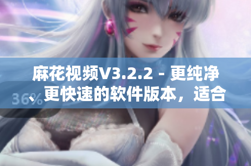 麻花视频V3.2.2 - 更纯净、更快速的软件版本，适合软件爱好者