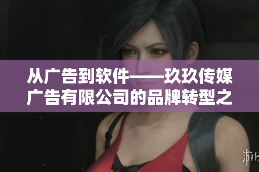 从广告到软件——玖玖传媒广告有限公司的品牌转型之路