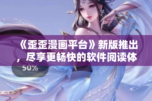 《歪歪漫画平台》新版推出，尽享更畅快的软件阅读体验！