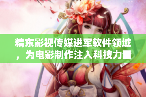 精东影视传媒进军软件领域，为电影制作注入科技力量