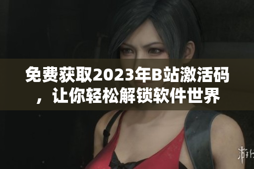 免费获取2023年B站激活码，让你轻松解锁软件世界