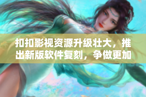 扣扣影视资源升级壮大，推出新版软件复刻，争做更加高效的行业先锋！