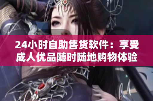 24小时自助售货软件：享受成人优品随时随地购物体验