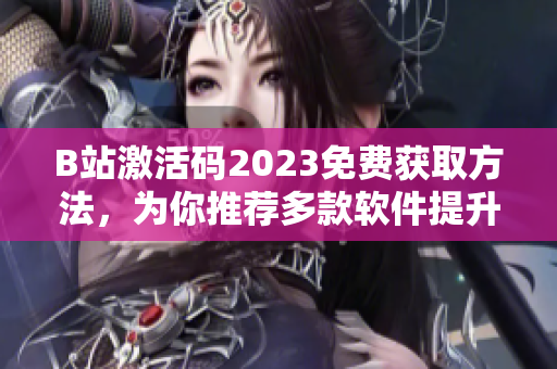 B站激活码2023免费获取方法，为你推荐多款软件提升娱乐体验