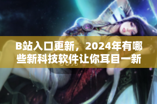 B站入口更新，2024年有哪些新科技软件让你耳目一新？