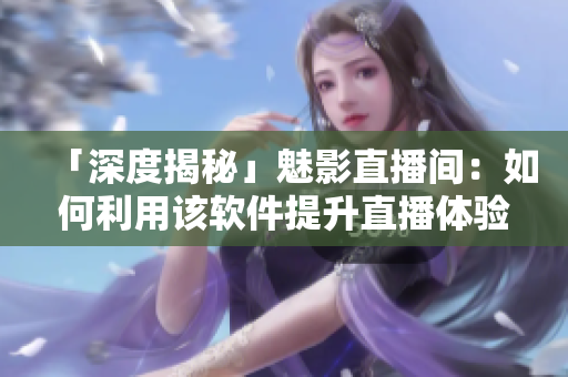 「深度揭秘」魅影直播间：如何利用该软件提升直播体验？