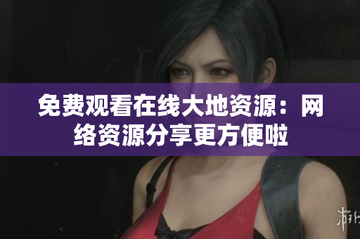 免费观看在线大地资源：网络资源分享更方便啦