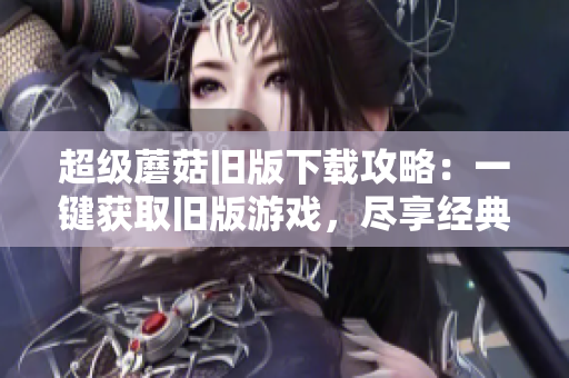 超级蘑菇旧版下载攻略：一键获取旧版游戏，尽享经典玩法