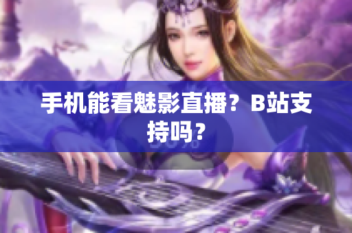 手机能看魅影直播？B站支持吗？