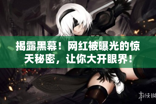 揭露黑幕！网红被曝光的惊天秘密，让你大开眼界！