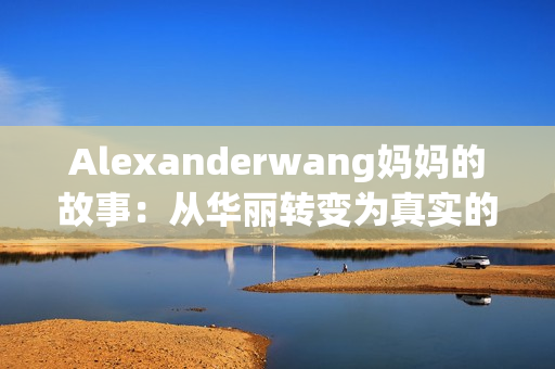 Alexanderwang妈妈的故事：从华丽转变为真实的生活