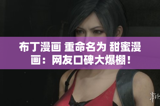 布丁漫画 重命名为 甜蜜漫画：网友口碑大爆棚！