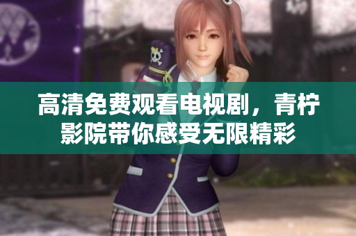 高清免费观看电视剧，青柠影院带你感受无限精彩