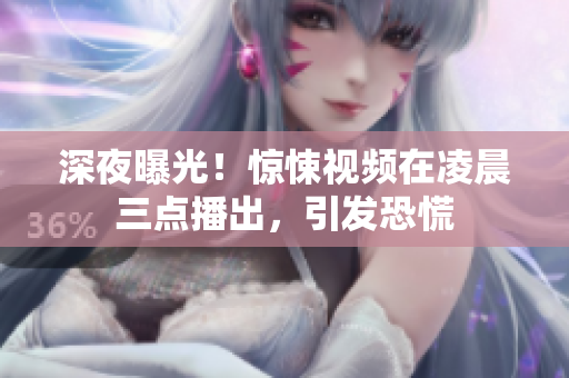 深夜曝光！惊悚视频在凌晨三点播出，引发恐慌