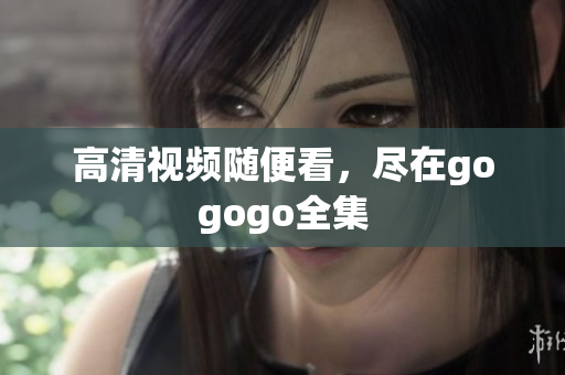 高清视频随便看，尽在gogogo全集