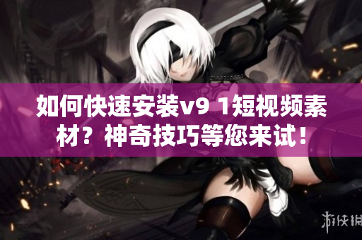 如何快速安装v9 1短视频素材？神奇技巧等您来试！