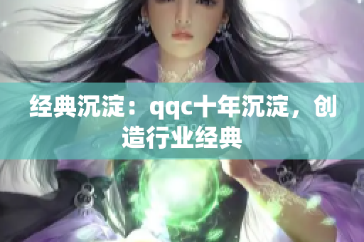 经典沉淀：qqc十年沉淀，创造行业经典